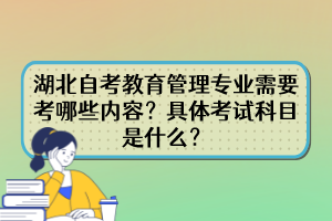 湖北自考教育管理專業(yè)需要考哪些內(nèi)容？具體考試科目是什么？