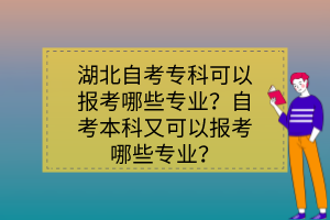 湖北自考專科可以報考哪些專業(yè)？自考本科又可以報考哪些專業(yè)？