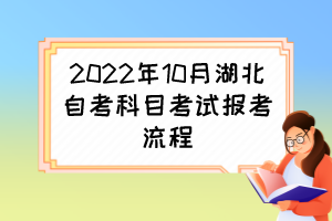2022年10月湖北自考科目考試報考流程 2022年10月湖北自考科目考試報考流程