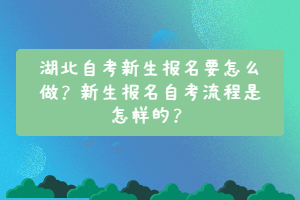 湖北自考新生報(bào)名要怎么做？新生報(bào)名自考流程是怎樣的？