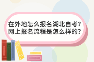 在外地怎么報(bào)名湖北自考？網(wǎng)上報(bào)名流程是怎么樣的？