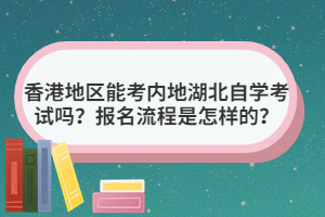 香港地區(qū)能考內(nèi)地湖北自學(xué)考試嗎？報名流程是怎樣的？