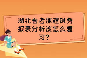 湖北自考課程財務(wù)報表分析該怎么復(fù)習(xí)？