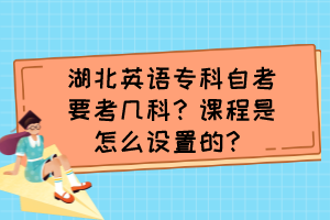 湖北英語專科自考要考幾科？課程是怎么設(shè)置的？