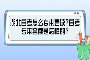 湖北自考怎么專本套讀？自考專本套讀是怎樣的？