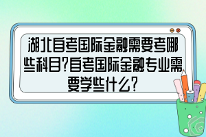 湖北自考國(guó)際金融需要考哪些科目？自考國(guó)際金融專(zhuān)業(yè)需要學(xué)些什么？