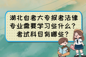 湖北自考大專報考法律專業(yè)需要學(xué)習(xí)些什么？考試科目有哪些？