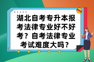 湖北自考專升本報考法律專業(yè)好不好考？自考法律專業(yè)考試難度大嗎？