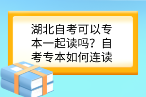 湖北自考可以專(zhuān)本一起讀嗎？自考專(zhuān)本如何連讀？