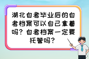 湖北自考畢業(yè)后的自考檔案可以自己拿著嗎？自考檔案一定要托管嗎？