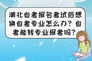 湖北自考報名考試后想換自考專業(yè)怎么辦？自考能轉(zhuǎn)專業(yè)報考嗎？