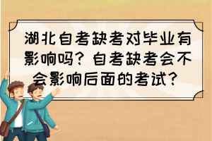 湖北自考缺考對畢業(yè)有影響嗎？自考缺考會(huì)不會(huì)影響后面的考試？