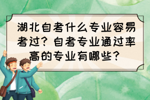 湖北自考什么專業(yè)容易考過？自考專業(yè)通過率高的專業(yè)有哪些？