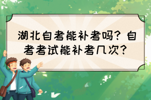 湖北自考能補考嗎？自考考試能補考幾次？
