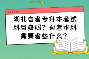 湖北自考專升本考試科目多嗎？自考本科需要考些什么？