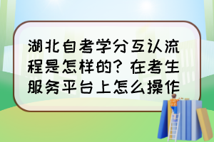 湖北自考學分互認流程是怎樣的?在考生服務(wù)平臺上怎么操作? 湖北自考學分互認流程是怎樣的?在考生服務(wù)平臺上怎么操作?