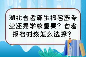 湖北自考新生報(bào)名選專業(yè)還是學(xué)校重要？自考報(bào)名時(shí)該怎么選擇？