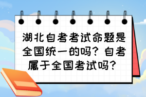 湖北自考考試命題是全國統(tǒng)一的嗎？自考屬于全國考試嗎？