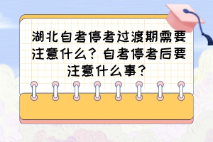 湖北自考停考過渡期需要注意什么？自考停考后要注意什么事？