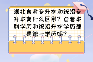 湖北自考專升本和統(tǒng)招專升本有什么區(qū)別？自考本科學(xué)歷和統(tǒng)招升本學(xué)歷都是第一學(xué)歷嗎？