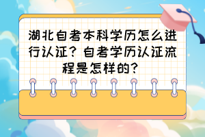 湖北自考本科學歷怎么進行認證？自考學歷認證流程是怎樣的？
