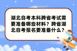 湖北自考本科跨省考試需要準(zhǔn)備哪些材料？跨省湖北自考報(bào)名要準(zhǔn)備什么？