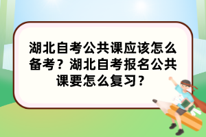 湖北自考公共課應(yīng)該怎么備考？湖北自考報名公共課要怎么復(fù)習(xí)？