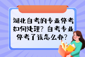 湖北自考的專業(yè)停考如何處理？自考專業(yè)停考了該怎么辦？