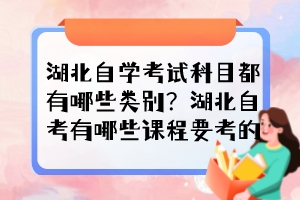 湖北自學考試科目都有哪些類別?湖北自考有哪些課程要考的? 湖北自學考試科目都有哪些類別?湖北自考有哪些課程要考的?