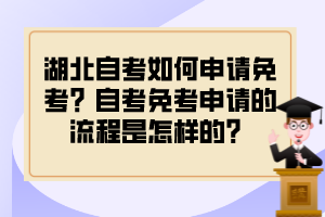 湖北自考如何申請免考？自考免考申請的流程是怎樣的？