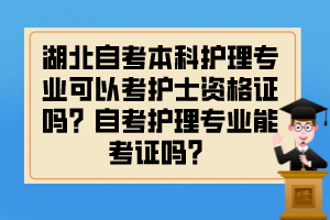 湖北自考本科護(hù)理專業(yè)可以考護(hù)士資格證嗎？自考護(hù)理專業(yè)能考證嗎？