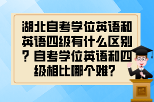 湖北自考學位英語和英語四級有什么區(qū)別？自考學位英語和四級相比哪個難？