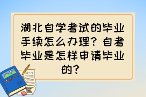 湖北自學考試的畢業(yè)手續(xù)怎么辦理？自考畢業(yè)是怎樣申請畢業(yè)的？