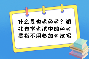 什么是自考免考？湖北自學(xué)考試中的免考是指不用參加考試嗎？