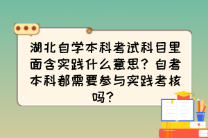 湖北自學(xué)本科考試科目里面含實(shí)踐什么意思？自考本科都需要參與實(shí)踐考核嗎？