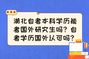 湖北自考本科學(xué)歷能考國(guó)外研究生嗎？自考學(xué)歷國(guó)外認(rèn)可嗎？
