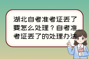 湖北自考準(zhǔn)考證丟了要怎么處理？自考準(zhǔn)考證丟了的處理辦法
