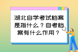湖北自學考試檔案是指什么？自考檔案有什么作用？