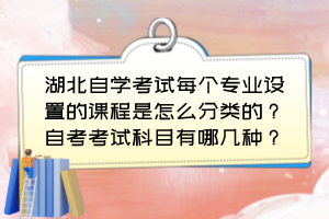 湖北自學(xué)考試每個(gè)專(zhuān)業(yè)設(shè)置的課程是怎么分類(lèi)的？自考考試科目有哪幾種？