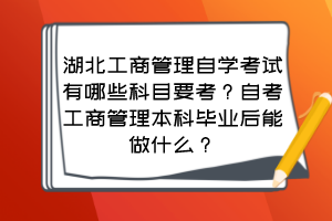 湖北工商管理自學(xué)考試有哪些科目要考？自考工商管理本科畢業(yè)后能做什么？