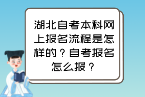 湖北自考本科網(wǎng)上報(bào)名流程是怎樣的？自考報(bào)名怎么報(bào)？