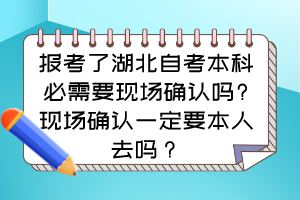 報(bào)考了湖北自考本科必需要現(xiàn)場確認(rèn)嗎?現(xiàn)場確認(rèn)一定要本人去嗎？