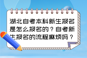 湖北自考本科新生報(bào)名是怎么報(bào)名的？自考新生報(bào)名的流程麻煩嗎？