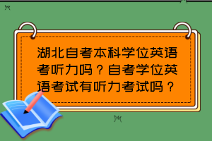 湖北自考本科學(xué)位英語(yǔ)考聽(tīng)力嗎？自考學(xué)位英語(yǔ)考試有聽(tīng)力考試嗎？