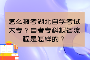 怎么報考湖北自學(xué)考試大專？自考專科報名流程是怎樣的？