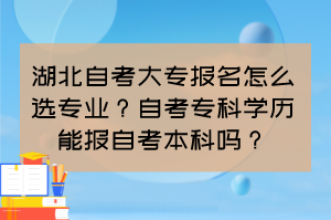 湖北自考大專報(bào)名怎么選專業(yè)？自考專科學(xué)歷能報(bào)自考本科嗎？