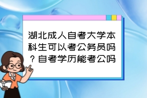 湖北成人自考大學本科生可以考公務員嗎？自考學歷能考公嗎？