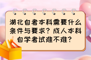 湖北自考本科需要什么條件與要求？成人本科自學(xué)考試難不難？