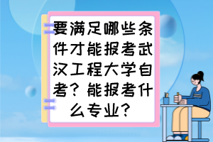要滿(mǎn)足哪些條件才能報(bào)考武漢工程大學(xué)自考？能報(bào)考什么專(zhuān)業(yè)？
