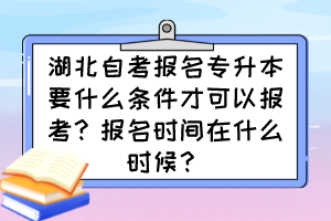湖北自考報名專升本要什么條件才可以報考？報名時間在什么時候？